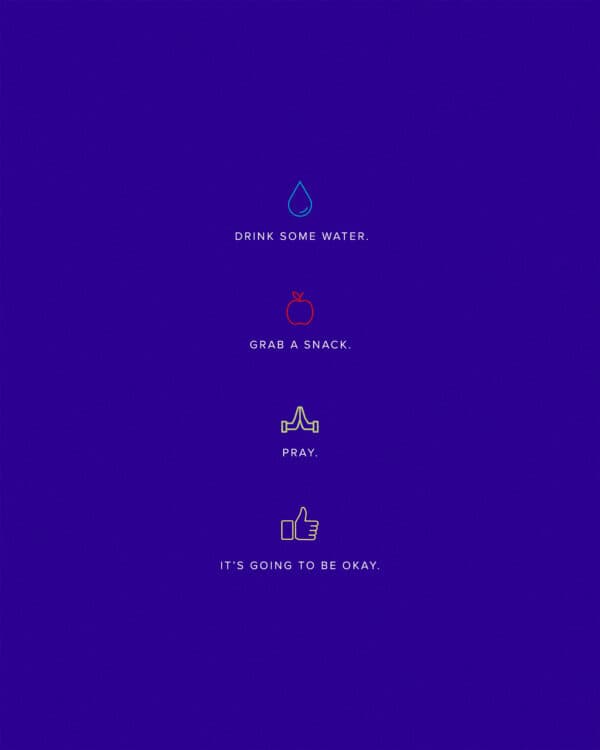 Drink some water. Grab a snack. Pray. It’s going to be okay.