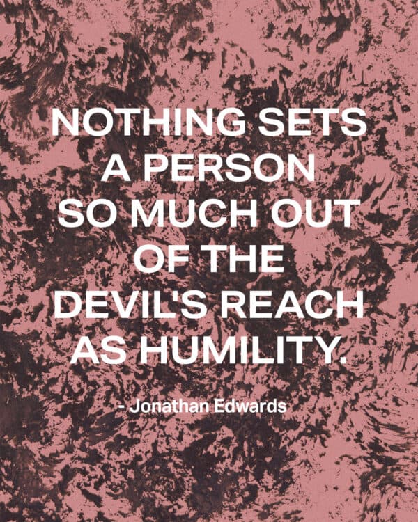 "Nothing sets a person so much out of the devil's reach as humility." - Jonathan Edwards
