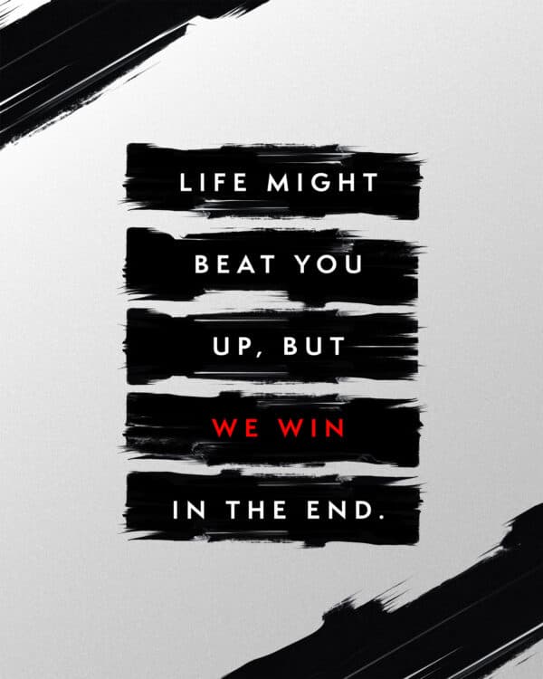 Life might beat you up, but we win in the end.