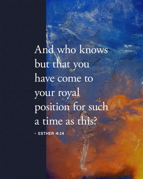 "And who knows but that you have come to your royal position for such a time as this?" - Esther 4:14