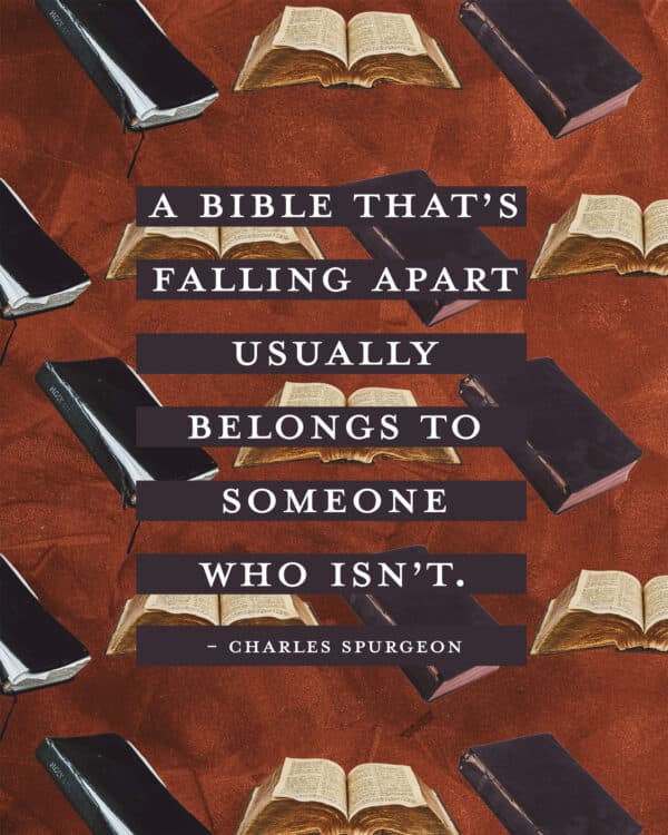 "A Bible that’s falling apart usually belongs to someone who isn’t." - Charles Spurgeon