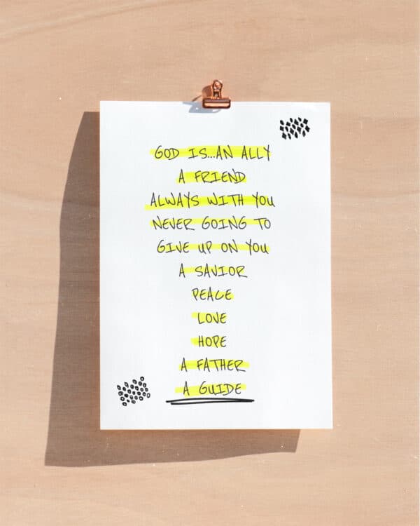 "God is… An ally A friend Always with you Never going to give up on you A savior Peace Love Hope A father A guide"