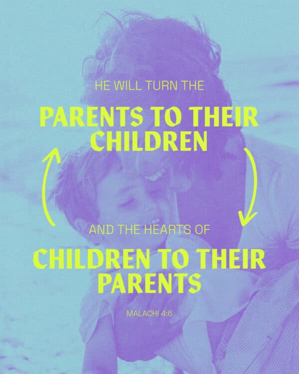 "He will turn the hearts of the parents to their children, and the hearts of the children to their parents." - Malachi 4:6