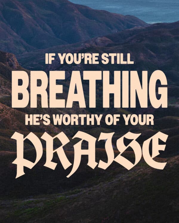 If you’re still breathing He’s worthy of your praise