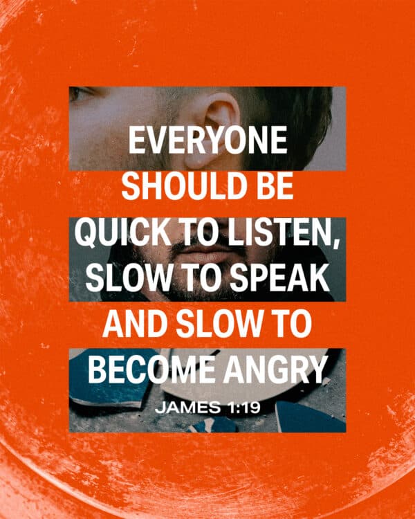 "Everyone should be quick to listen, slow to speak and slow to become angry." - James 1:19