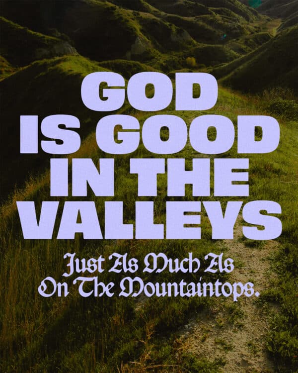 God is good in the valleys just as much as on the mountaintops.