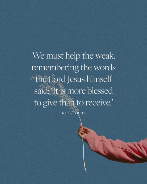 "We must help the weak, remembering the words the Lord Jesus himself said: ‘It is more blessed to give than to receive.’" - Acts 20:35