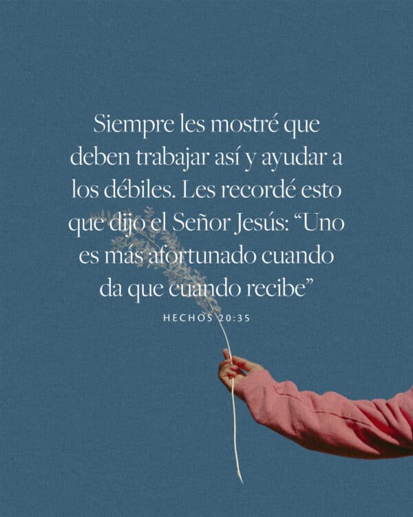 "Siempre les mostré que deben trabajar así y ayudar a los débiles. Les recordé esto que dijo el Señor Jesús: “Uno es más afortunado cuando da que cuando recibe.” - Hechos 20:35
