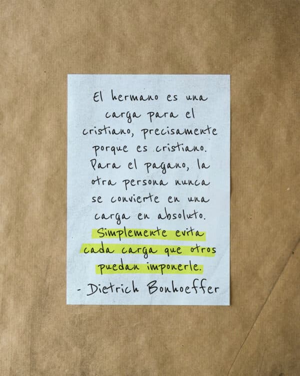 "El hermano es una carga para el cristiano, precisamente porque es cristiano. Para el pagano, la otra persona nunca se convierte en una carga en absoluto. Simplemente evita cada carga que otros puedan imponerle." - Dietrich Bonhoeffer