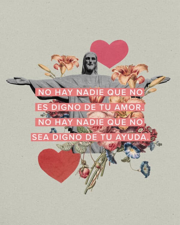 No hay nadie que no es digno de tu amor. No hay nadie que no sea digno de tu ayuda.