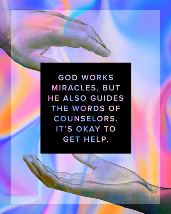 God works miracles, but He also guides the words of counselors. It’s okay to get help.
