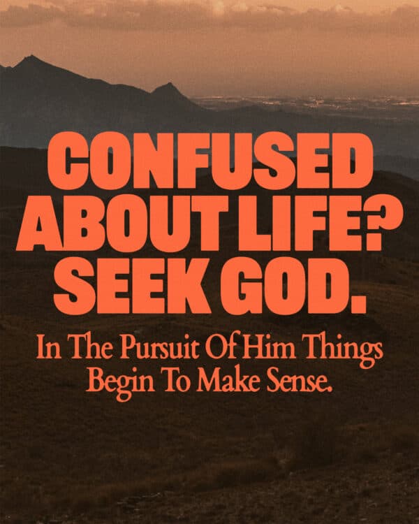 Confused about life? Seek God. In the pursuit of Him things begin to make sense.