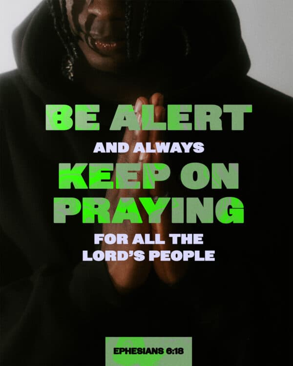 "Be alert and always keep on praying for all the Lord’s people." - Ephesians 6:18