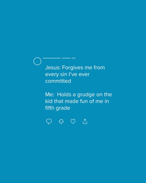 Jesus: Forgives me from every sin I’ve ever committed Me: Holds a grudge on the kid that made fun of me in fifth grade