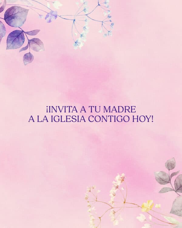 ¡Invita a tu madre a la iglesia contigo hoy!
