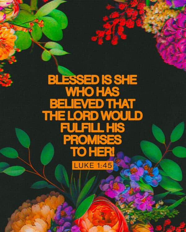 "Blessed is she who has believed that the Lord would fulfill his promises to her!" - Luke 1:45
