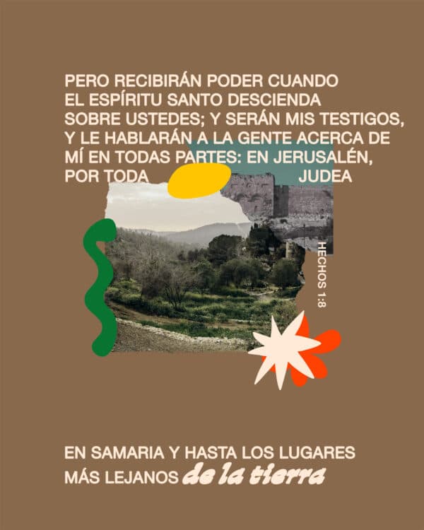"Pero recibirán poder cuando el Espíritu Santo descienda sobre ustedes; y serán mis testigos, y le hablarán a la gente acerca de mí en todas partes: en Jerusalén, por toda Judea, en Samaria y hasta los lugares más lejanos de la tierra." - ‭‭Hechos de los Apóstoles‬ ‭1‬:‭8