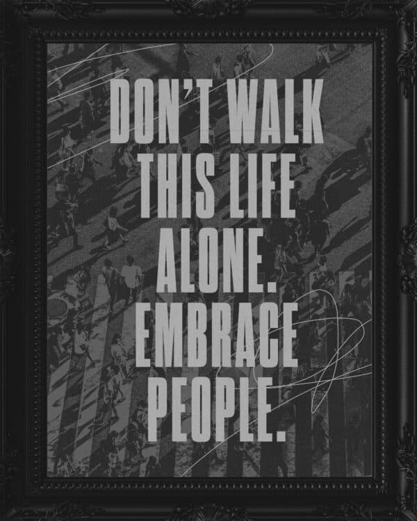 Don’t walk this life alone. Embrace people.
