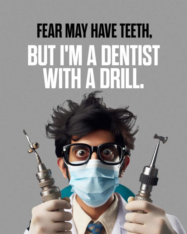 Fear may have teeth, but I'm a dentist with a drill.