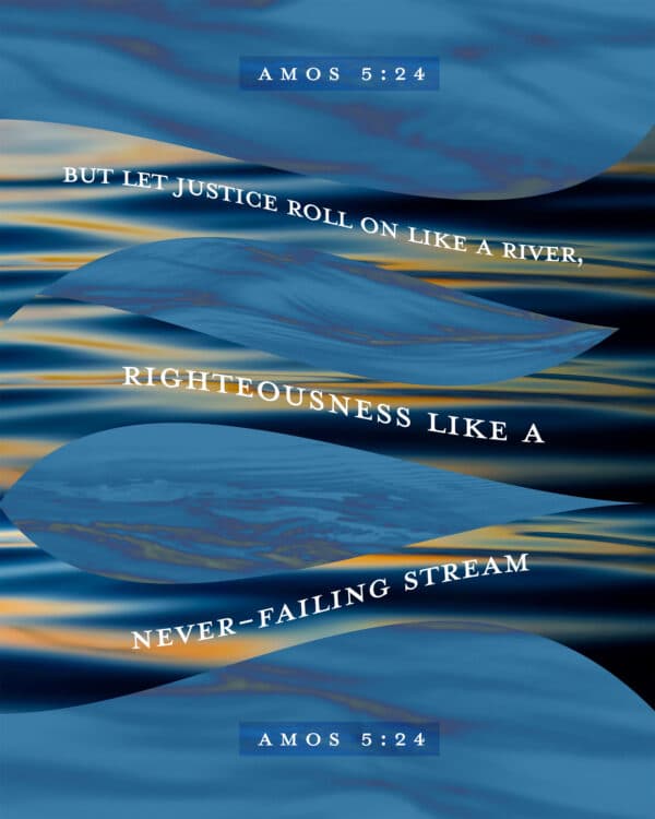 "But let justice roll on like a river, righteousness like a never-failing stream!" - Amos 5:24