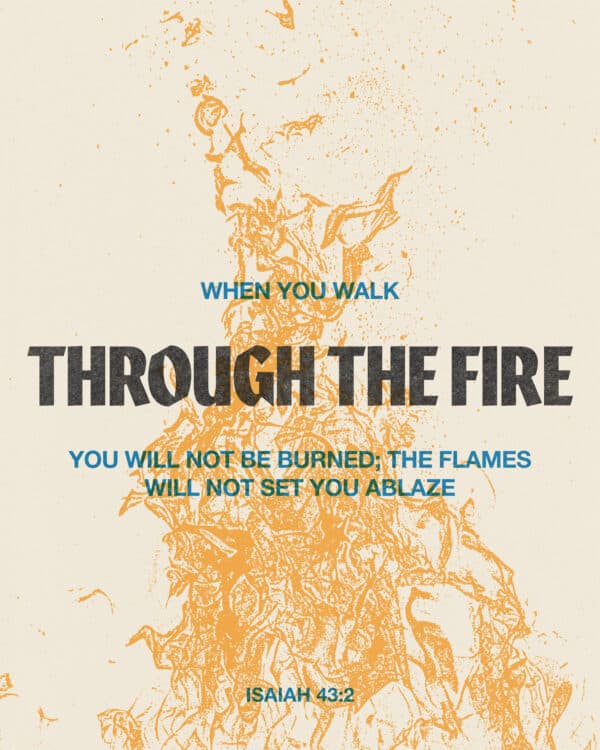 "When you walk through the fire, you will not be burned; the flames will not set you ablaze." - Isaiah 43:2