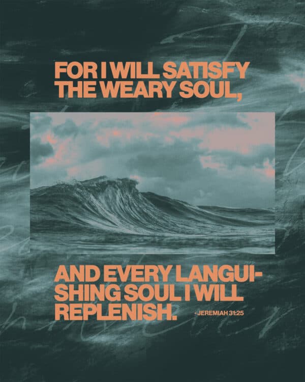 "For I will satisfy the weary soul, and every languishing soul I will replenish." - Jeremiah 31:25