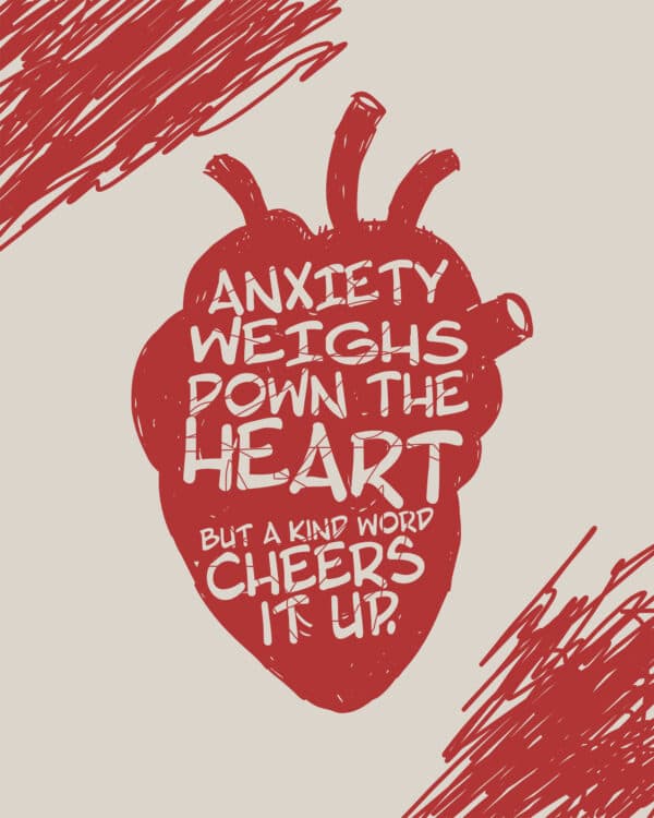 "Anxiety weighs down the heart, but a kind word cheers it up." - Proverbs 12:25