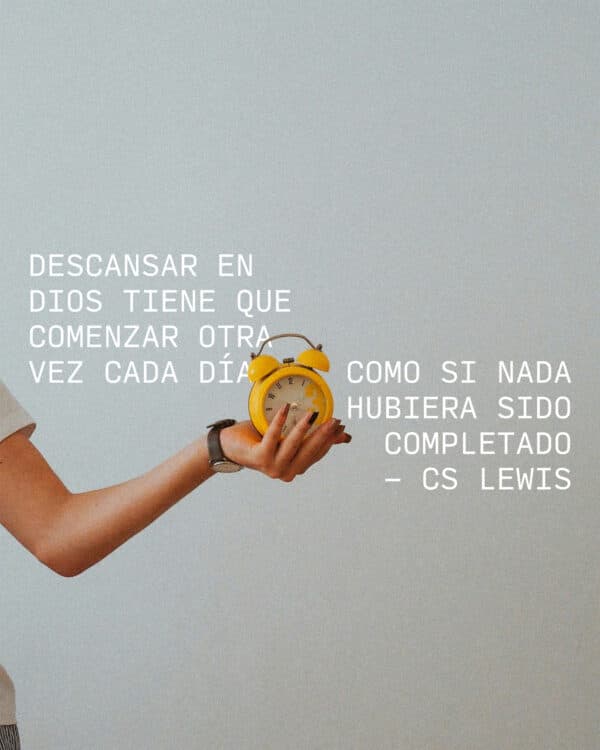 "Descansar en Dios tiene que comenzar otra vez cada día como si nada hubiera sido completado." - CS Lewis