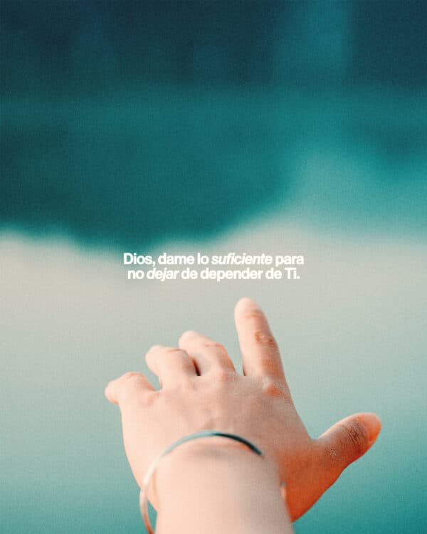 Dios, dame lo suficiente para no dejar de depender de Ti.