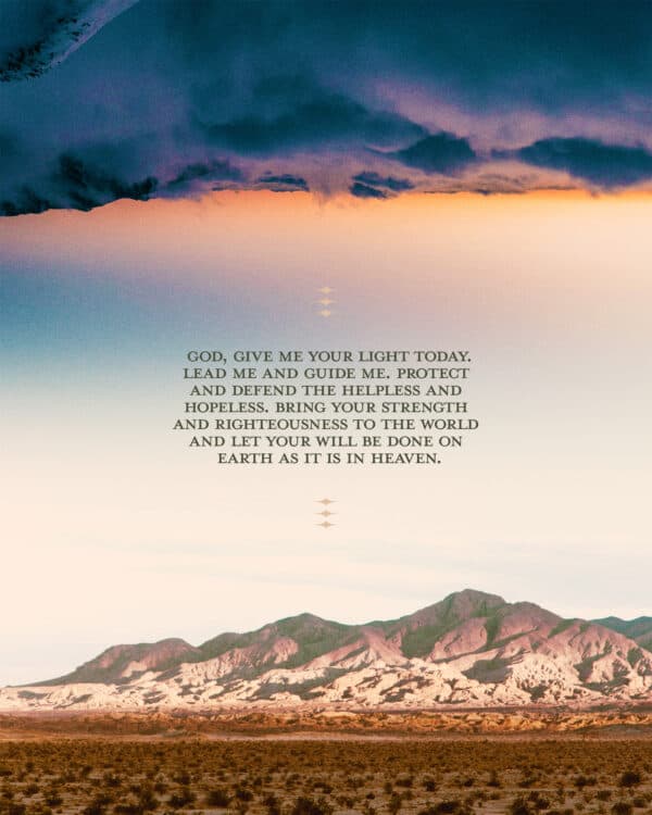 God, give me Your light today. Lead me and guide me. Protect and defend the helpless and hopeless. Bring Your strength and righteousness to the world and let Your will be done on earth as it is in heaven.
