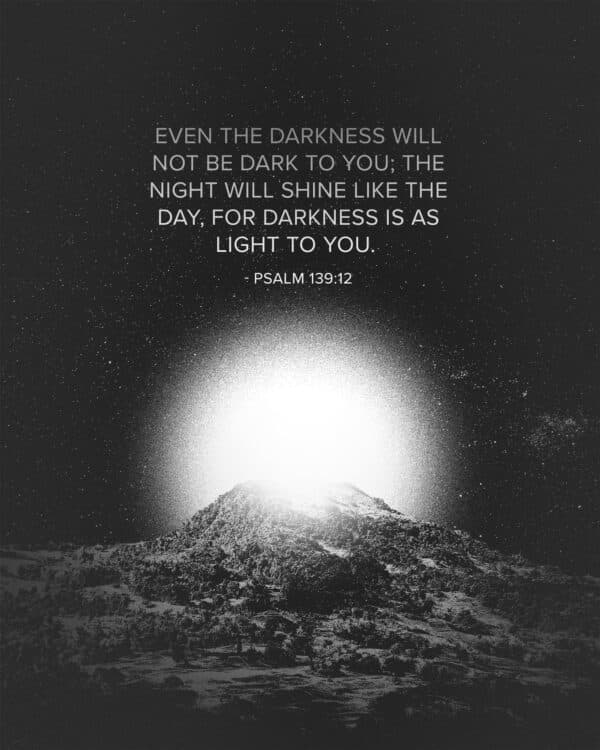 "Even the darkness will not be dark to you; the night will shine like the day, for darkness is as light to you." - Psalm 139:12