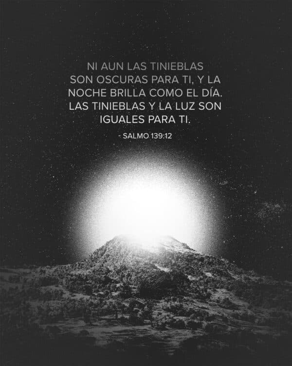 "”Ni aun las tinieblas son oscuras para Ti, Y la noche brilla como el día. Las tinieblas y la luz son iguales para Ti.“ - ‭‭Salmo‬ ‭139‬:‭12‬