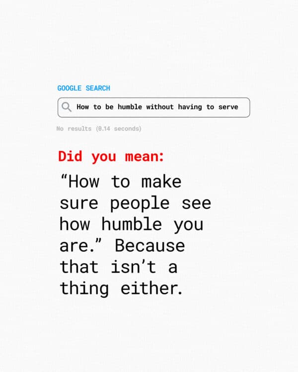 Google search: How to be humble without having to serve No results found. Did you mean: “How to make sure people see how humble you are.” Because that isn’t a thing either.