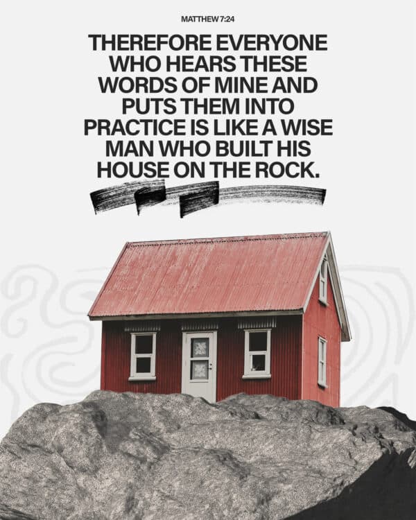 "Therefore everyone who hears these words of mine and puts them into practice is like a wise man who built his house on the rock." - Matthew 7:24