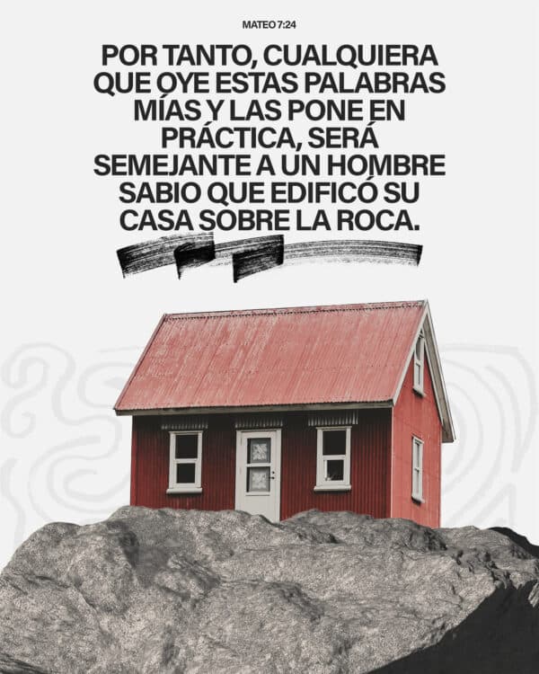 "Por tanto, cualquiera que oye estas palabras Mías y las pone en práctica, será semejante a un hombre sabio que edificó su casa sobre la roca." - Mateo 7:24