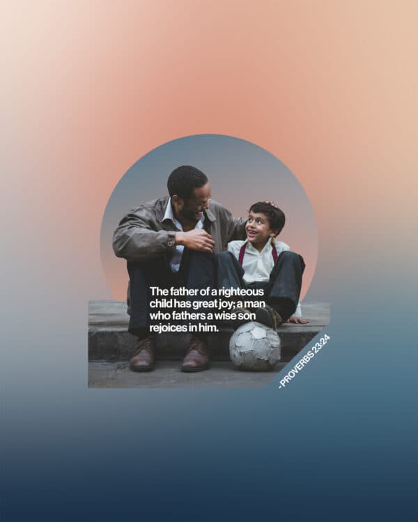 "The father of a righteous child has great joy; a man who fathers a wise son rejoices in him." - Proverbs 23:24