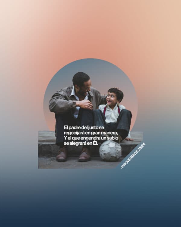 "El padre del justo se regocijará en gran manera, Y el que engendra un sabio se alegrará en Él." - Proverbios 23:24
