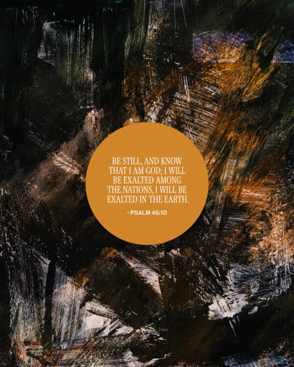 "Be still, and know that I am God; I will be exalted among the nations, I will be exalted in the earth." - Psalm 46:10