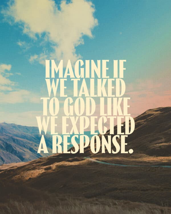 Imagine if we talked to God like we expected a response.