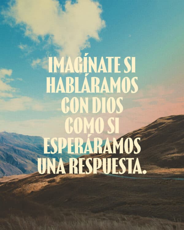 Imagínate si habláramos con Dios como si esperáramos una respuesta.