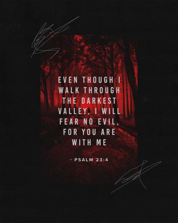 Even though I walk through the darkest valley, I will fear no evil, for you are with me - Psalm 23:4