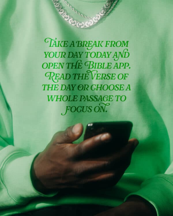 Take a break from your day today and open the Bible app. Read the verse of the day or choose a whole passage to focus on.