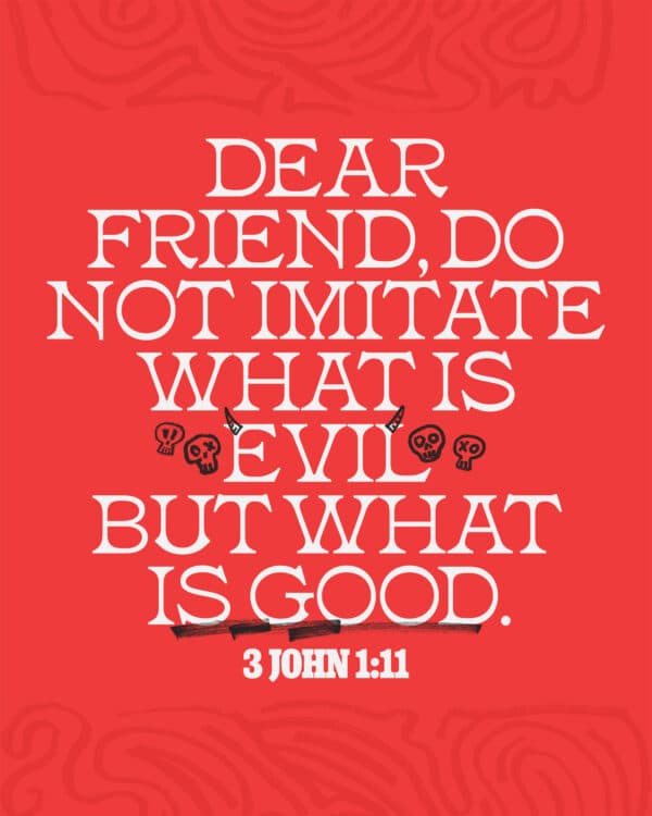 "Dear friend, do not imitate what is evil but what is good." - 3 John 1:11