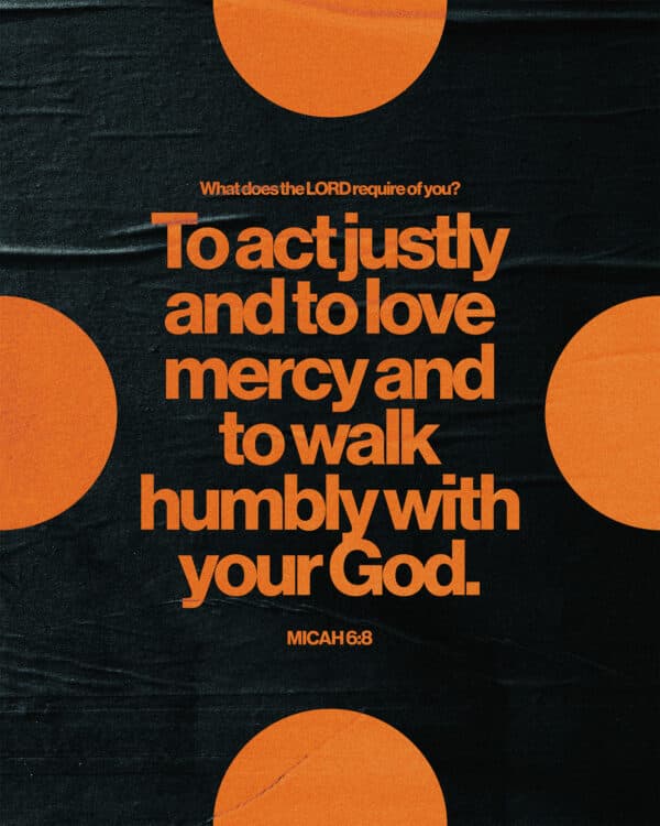 "What does the LORD require of you? To act justly and to love mercy and to walk humbly with your God." - Micah 6:8