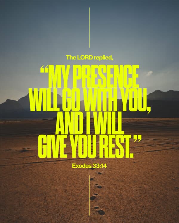 The LORD replied, “My Presence will go with you, and I will give you rest.” - Exodus 33:14