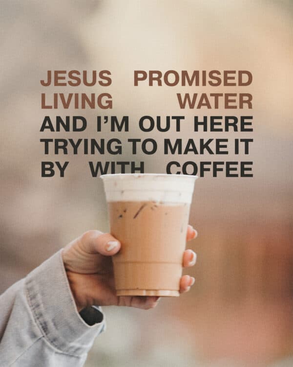 Jesus promised living water and I’m out here trying to make it by with coffee
