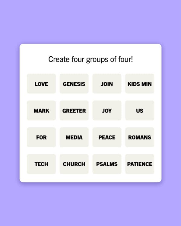 Create four groups of four! Love | Genesis | Join | Kids Min | Mark | Greeter | Joy | Us | For | Media | Peace | Romans | Tech | Church | Psalms | Patience