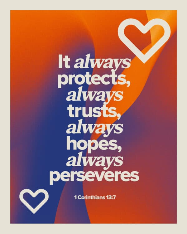 It always protects, always trusts, always hopes, always perseveres. - 1 Corinthians 13:7
