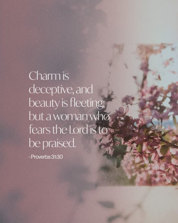 Charm is deceptive, and beauty is fleeting; but a woman who fears the Lord is to be praised. - Proverbs 31:30