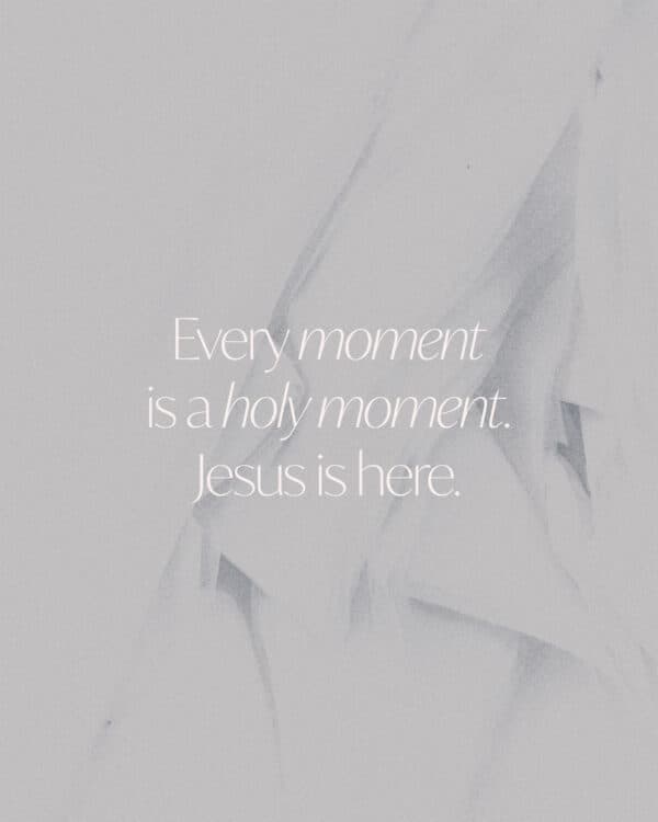 Every moment is a holy moment. Jesus is here.